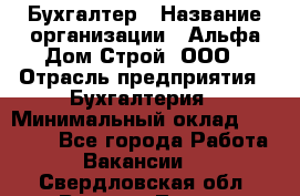 Бухгалтер › Название организации ­ Альфа Дом Строй, ООО › Отрасль предприятия ­ Бухгалтерия › Минимальный оклад ­ 20 000 - Все города Работа » Вакансии   . Свердловская обл.,Верхняя Тура г.